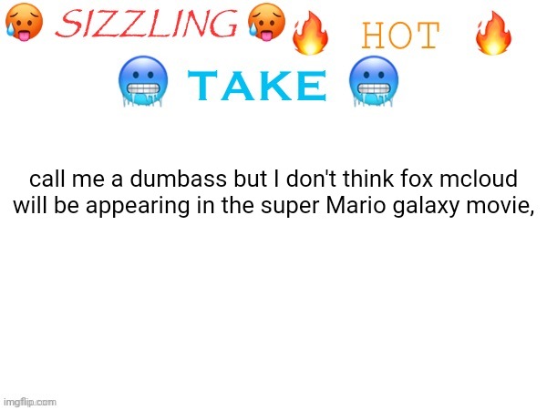 sizzling hot take | call me a dumbass but I don't think fox mcloud will be appearing in the super Mario galaxy movie, | image tagged in sizzling hot take | made w/ Imgflip meme maker