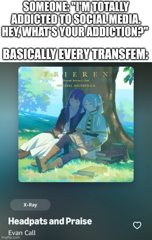 Please ask before doing it, but most of us love headpats and praise! | Someone: "I'm totally addicted to social media. Hey, what's your addiction?"; Basically every transfem: | image tagged in soundtrack,headpats,praise,transgender | made w/ Imgflip meme maker
