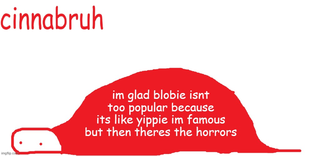 suspiciously announcement temp shaped tail | im glad blobie isnt too popular because its like yippie im famous but then theres the horrors | image tagged in suspiciously announcement temp shaped tail | made w/ Imgflip meme maker