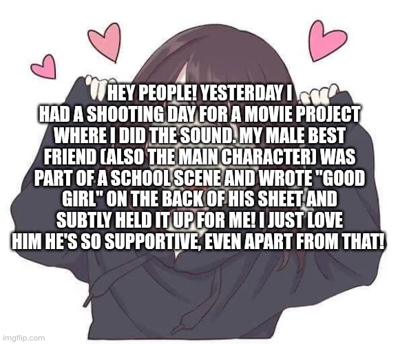 Euphoria! (I didn't do this with my announcement temp, don't ask why. I still like it, just didn't use it for this one) | Hey people! Yesterday I had a shooting day for a movie project where I did the sound. My male best friend (also the main character) was part of a school scene and wrote "good girl" on the back of his sheet and subtly held it up for me! I just love him he's so supportive, even apart from that! | image tagged in menhera chan euphoria | made w/ Imgflip meme maker