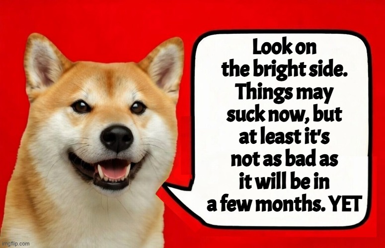 Upcoming months will be dark! | Look on the bright side. Things may suck now, but at least it's not as bad as it will be in a few months. YET | image tagged in prediction,2026,stock market,collapse,wwiii,starvation | made w/ Imgflip meme maker