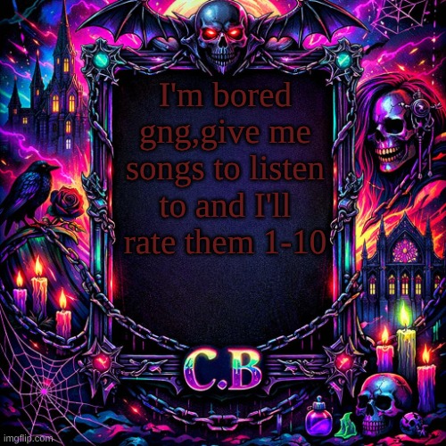 C.B's announcement temp | I'm bored gng,give me songs to listen to and I'll rate them 1-10 | image tagged in c b's announcement temp | made w/ Imgflip meme maker