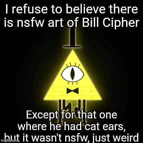 No, I will not look at the fanfictions. | I refuse to believe there is nsfw art of Bill Cipher; Except for that one where he had cat ears, but it wasn't nsfw, just weird | image tagged in bill cipher says | made w/ Imgflip meme maker