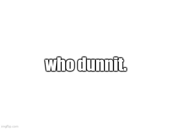 who dunnit. | made w/ Imgflip meme maker