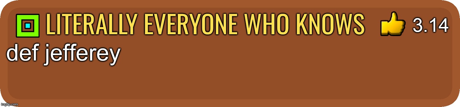 Gd comment | literally everyone who knows def jefferey 3.14 | image tagged in gd comment | made w/ Imgflip meme maker