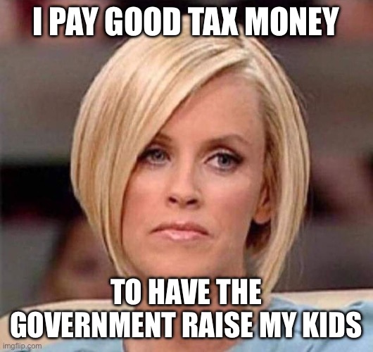 Karen, the manager will see you now | I pay good tax money To have the government raise my kids | image tagged in karen the manager will see you now | made w/ Imgflip meme maker