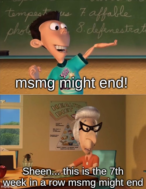 jimmy neutron meme | msmg might end! Sheen... this is the 7th week in a row msmg might end | image tagged in jimmy neutron meme | made w/ Imgflip meme maker