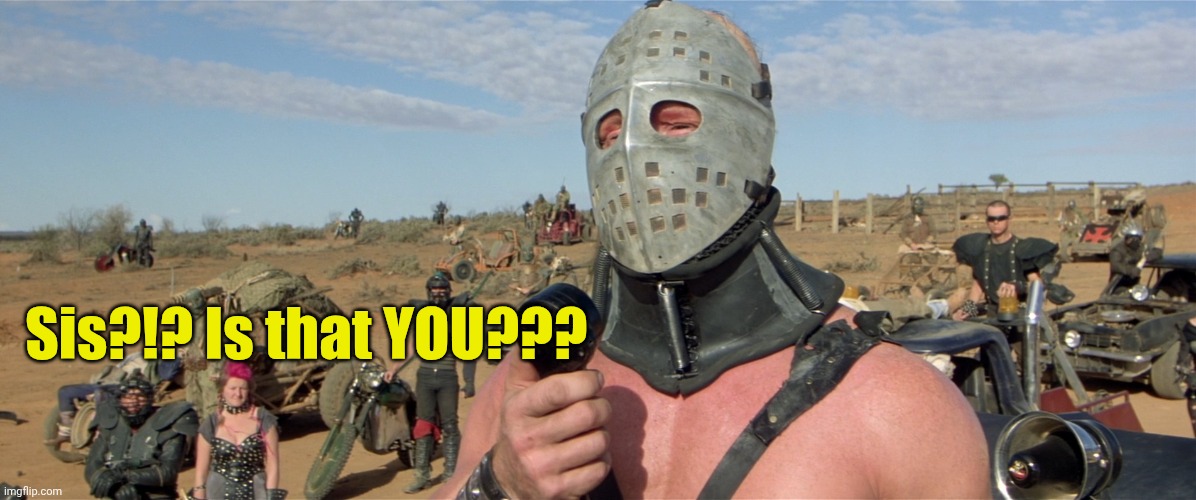 Mad Max Road Warrior | Sis?!? Is that YOU??? | image tagged in mad max road warrior | made w/ Imgflip meme maker