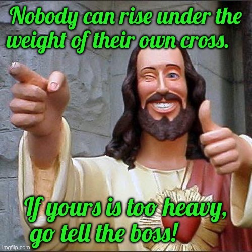 Buddy Christ Meme | Nobody can rise under the weight of their own cross. If yours is too heavy, go tell the boss! | image tagged in memes,buddy christ | made w/ Imgflip meme maker