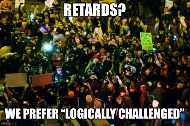 Trump Protestors | Retards? We prefer “logically challenged” | image tagged in trump protestors | made w/ Imgflip meme maker