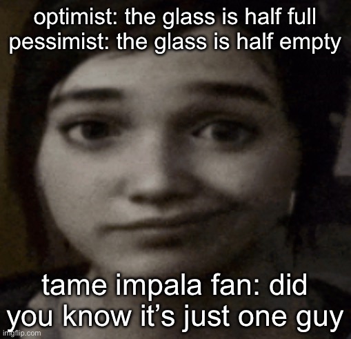 ellie | optimist: the glass is half full
pessimist: the glass is half empty; tame impala fan: did you know it’s just one guy | image tagged in ellie | made w/ Imgflip meme maker
