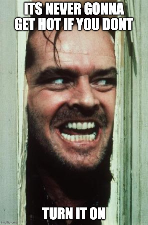 Here's Johnny Meme | its never gonna get hot if you dont; turn it on | image tagged in memes,here's johnny | made w/ Imgflip meme maker