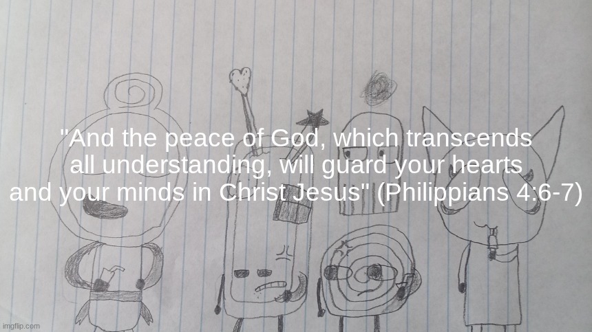 Gn chat | "And the peace of God, which transcends all understanding, will guard your hearts and your minds in Christ Jesus" (Philippians 4:6-7) | image tagged in dude this feller's x is off the charts i'm crine | made w/ Imgflip meme maker