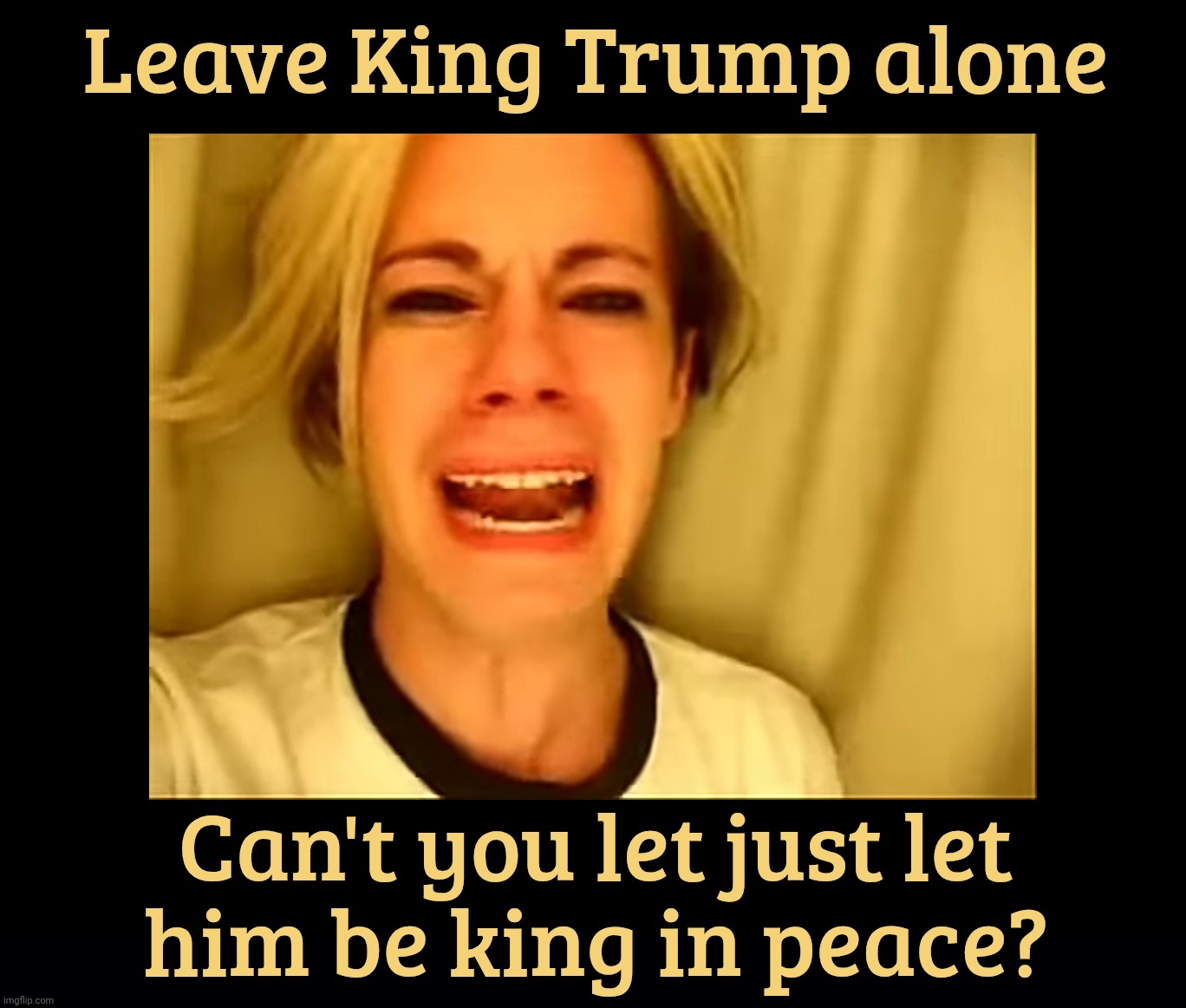 Leave King Trump alone; Can't you let just let
him be king in peace? | image tagged in black background | made w/ Imgflip meme maker