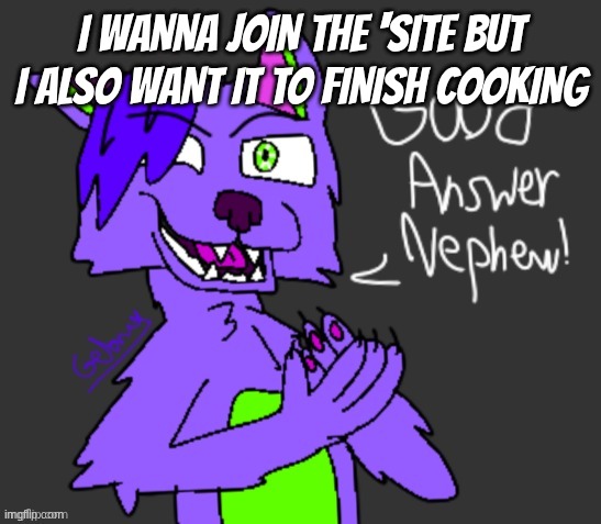 imma wait | I wanna join the 'site but I also want it to finish cooking | image tagged in good answer nephew thanks gebrix 3 | made w/ Imgflip meme maker
