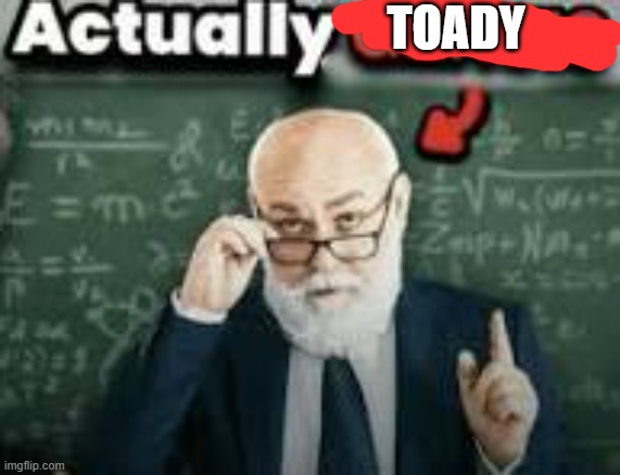 actually genius | toady | image tagged in actually genius | made w/ Imgflip meme maker
