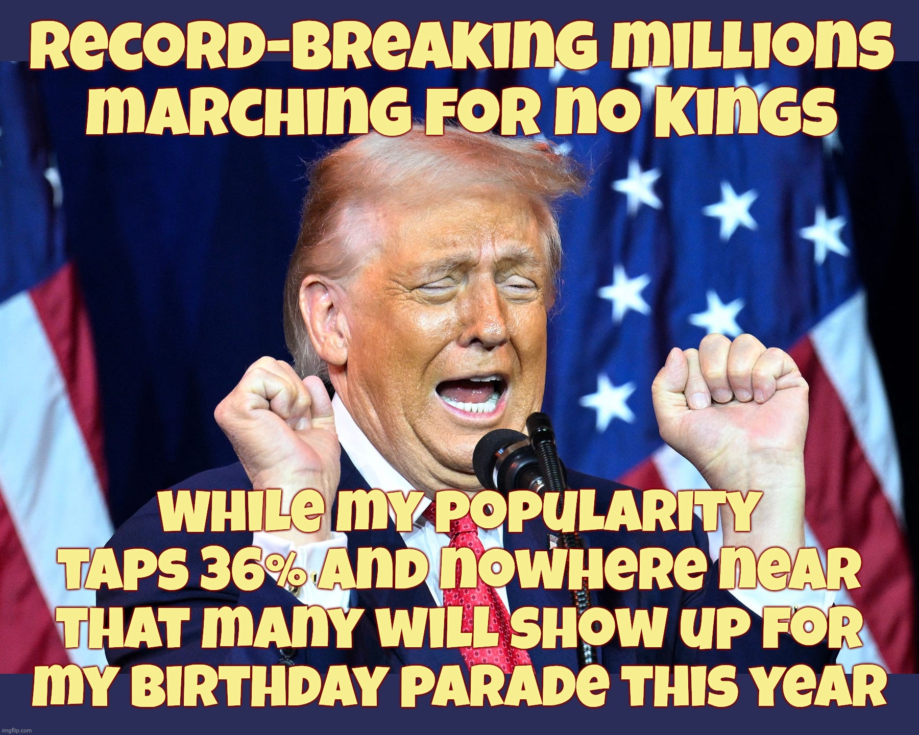 The wannabe king whines about  people marching against him wanting to be a king | Record-breaking millions marching for no Kings While my popularity taps 36% and nowhere near that many will show up for
my birthday parade t | image tagged in trump,trump  crybaby,no kings protest,but trump is not a king,that's the point ya doinks,trying to nip this one in the bud | made w/ Imgflip meme maker