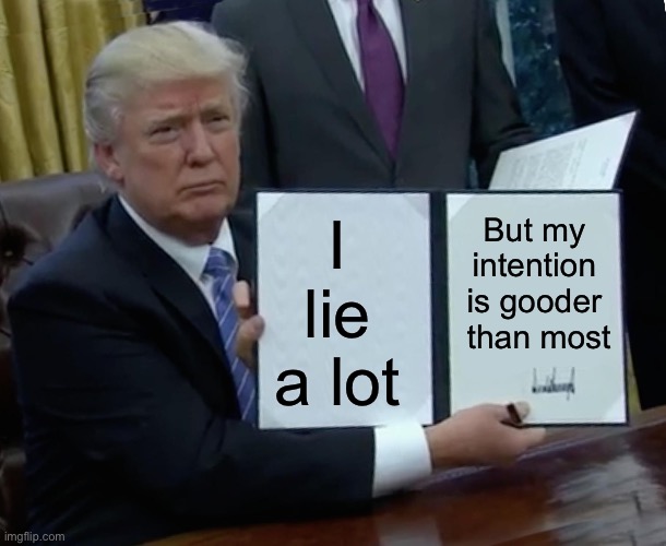 Trump Bill Signing Meme | I lie a lot; But my intention is gooder  than most | image tagged in memes,trump bill signing | made w/ Imgflip meme maker