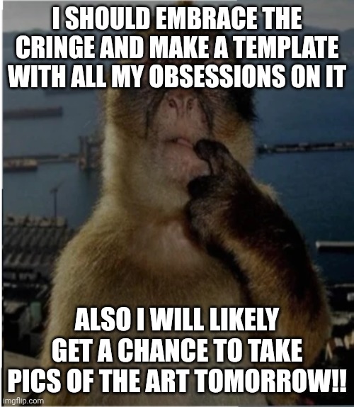 thinking monkey | I should embrace the cringe and make a template with all my obsessions on it; Also I will likely get a chance to take pics of the art tomorrow!! | image tagged in thinking monkey | made w/ Imgflip meme maker