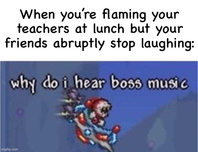why do i hear boss music | When you’re flaming your teachers at lunch but your friends abruptly stop laughing: | image tagged in why do i hear boss music,msmg | made w/ Imgflip meme maker