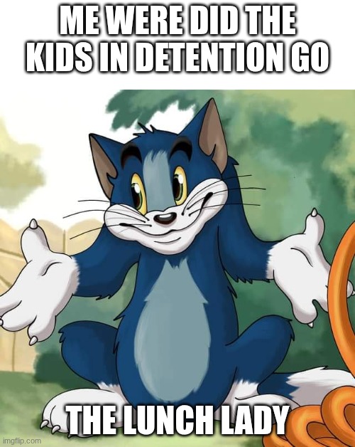 hmmmmmmmmmmm | me were did the kids in detention go; the lunch lady | image tagged in tom and jerry - tom who knows hd | made w/ Imgflip meme maker