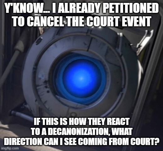 Wheatley | y'know... I already petitioned to cancel the court event if this is how they react to a decanonization, what direction can I see coming from | image tagged in wheatley | made w/ Imgflip meme maker