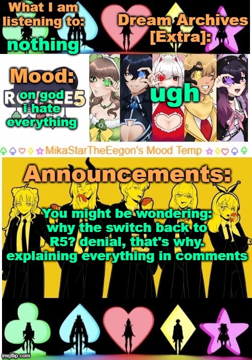 ... | nothing; ugh; on god i hate everything; You might be wondering: why the switch back to R5? denial, that's why. explaining everything in comments | image tagged in mikastartheeegon's mood temp royale5 remake | made w/ Imgflip meme maker
