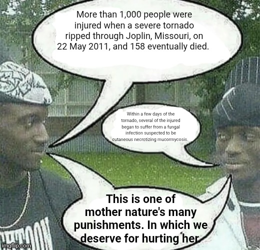 We sell crack Splendid | More than 1,000 people were injured when a severe tornado ripped through Joplin, Missouri, on 22 May 2011, and 158 eventually died. Within a few days of the tornado, several of the injured began to suffer from a fungal infection suspected to be cutaneous necrotizing mucormycosis. This is one of mother nature's many punishments. In which we deserve for hurting her. | image tagged in we sell crack splendid | made w/ Imgflip meme maker