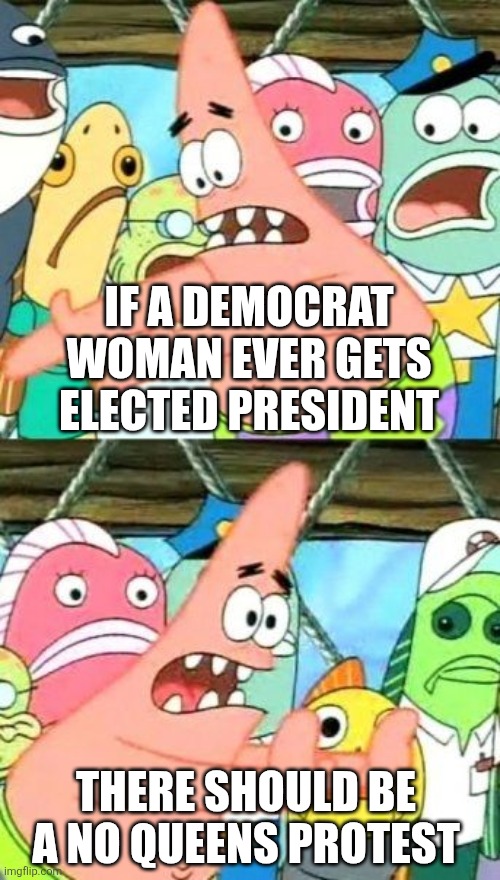 There should be protests against politicians like Hillary Clinton and Kamala Harris | If a democrat woman ever gets elected president; There should be a no queens protest | image tagged in memes,put it somewhere else patrick,no kings,liberals,democrats | made w/ Imgflip meme maker