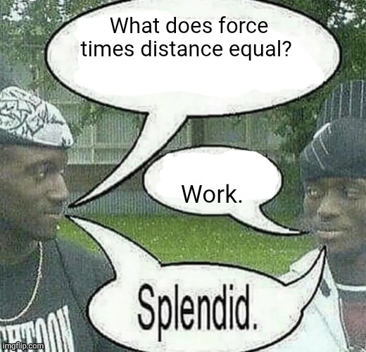 We sell crack Splendid | What does force times distance equal? Work. | image tagged in we sell crack splendid | made w/ Imgflip meme maker