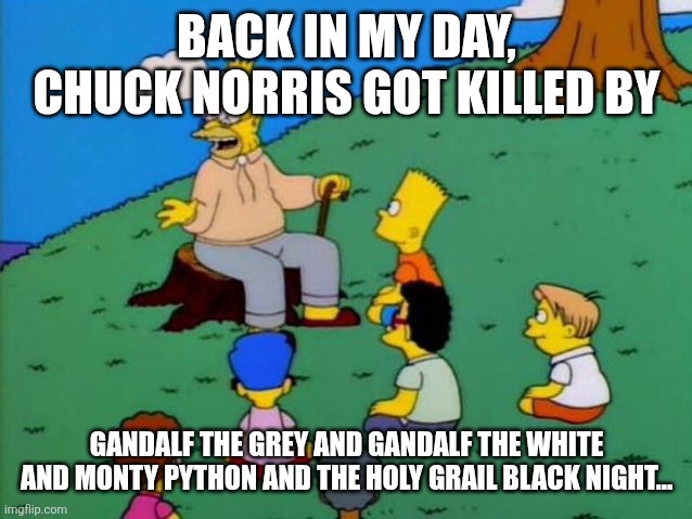 Chuck norris will be missed | Back in my day, chuck norris got killed by; Gandalf the Grey and gandalf the white and monty python and the holy grail black night... | image tagged in back in my day | made w/ Imgflip meme maker