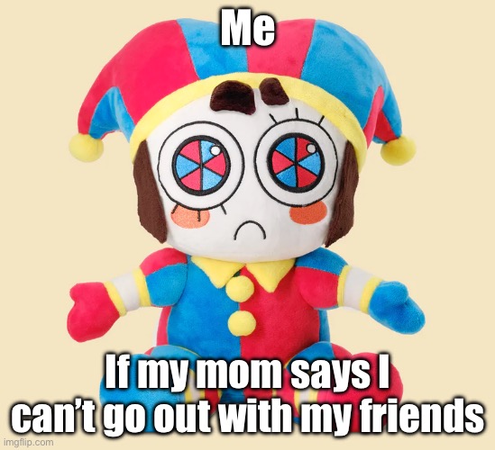 Pomni Plushie | Me; If my mom says I can’t go out with my friends | image tagged in pomni plushie | made w/ Imgflip meme maker