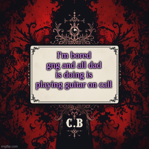 C.B's announcement temp | I'm bored gng and all dad is doing is playing guitar on call | image tagged in c b's announcement temp | made w/ Imgflip meme maker