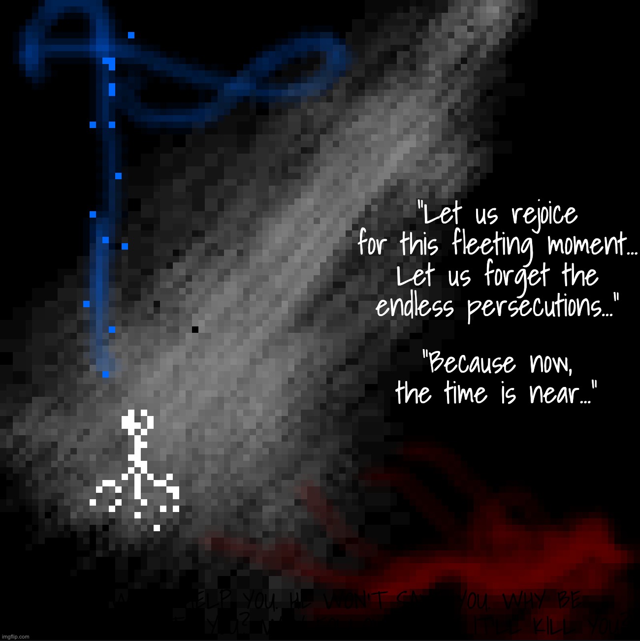 Oc Teaser | "Let us rejoice for this fleeting moment... Let us forget the endless persecutions..."; "Because now, the time is near..."; "HE WON'T HELP YOU. HE WON'T SAVE YOU. WHY BE GOOD, IF IT HURTS YOU? WHY FOLLOW him, IF IT'LL KILL YOU?" | made w/ Imgflip meme maker