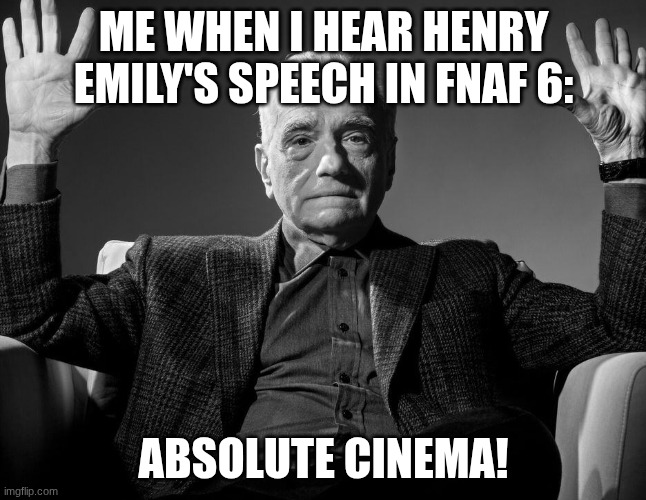 Henry Emily is awesome. | Me when I hear Henry Emily's speech in FNaF 6:; Absolute cinema! | image tagged in absolute cinema | made w/ Imgflip meme maker