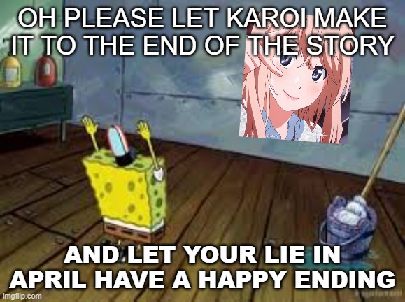 oh please let her make it to the end of the story | oh please let karoi make it to the end of the story; and let your lie in april have a happy ending | image tagged in praying spongebob,anime,your lie in april,picard make it so,karoi,happy ending | made w/ Imgflip meme maker