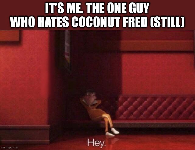 Hey. | It’s me. The one guy who hates coconut Fred (still) | image tagged in hey | made w/ Imgflip meme maker