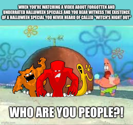 Halloween Specials | When You're Watching A Video About Forgotten And Underrated Halloween Specials And You Bear Witness The Existence Of A Halloween Special You Never Heard Of Called "Witch's Night Out"; WHO ARE YOU PEOPLE?! | image tagged in who are you people | made w/ Imgflip meme maker