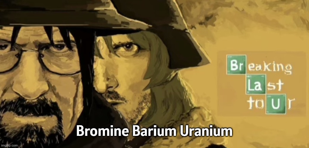Breaking Last Tour | Bromine Barium Uranium | image tagged in breaking last tour | made w/ Imgflip meme maker