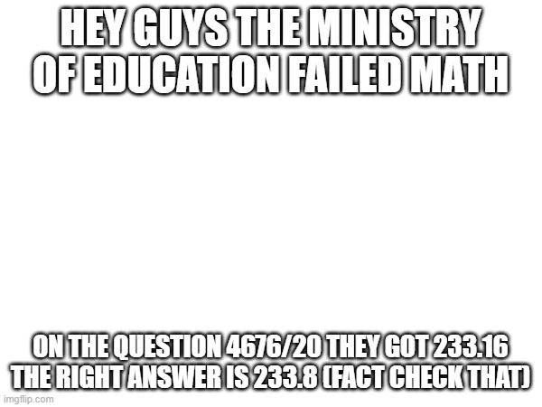 interesting m.o.e | hey guys the ministry of education failed math; on the question 4676/20 they got 233.16 the right answer is 233.8 (fact check that) | image tagged in wrong | made w/ Imgflip meme maker