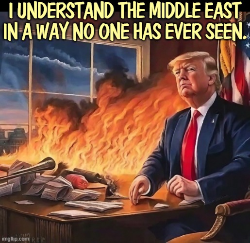 I understand the Middle East in a way no one has ever seen. | image tagged in trump,war,iran,middle east,fire,mistake | made w/ Imgflip meme maker