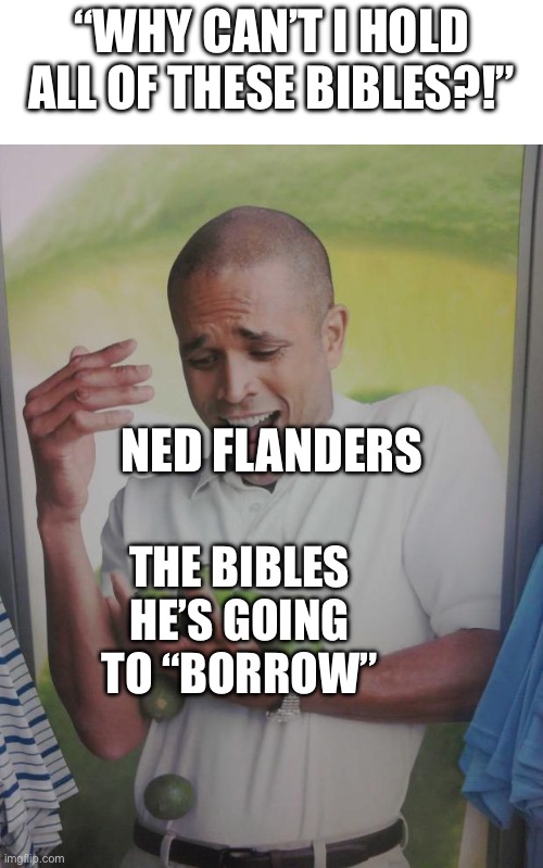 Simpsons meme that feels true and false XD XD XD XD | “Why can’t I hold all of these bibles?!”; Ned Flanders; The bibles he’s going to “borrow” | image tagged in memes,why can't i hold all these limes,ned flanders,the simpsons,simpsons | made w/ Imgflip meme maker