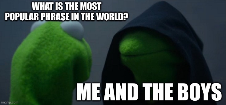 Evil Kermit | what is the most popular phrase in the world? me and the boys | image tagged in memes,evil kermit | made w/ Imgflip meme maker