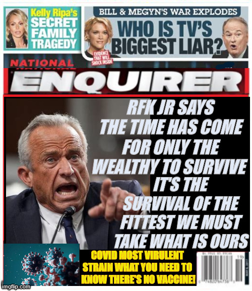National Enquirer RFK jr only rich to live | RFK JR says the time has come for only the wealthy to survive; It's the survival of the fittest we must take what is ours; Covid most virulent 
strain What you need to 

know there's no vaccine! | image tagged in national enquirer rfk jr only rich to live,poor folks are dead weight,covid new strain,plague and famine,maga measles | made w/ Imgflip meme maker
