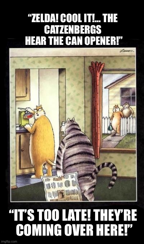 They’re probably not the only ones | “It’s too late! They’re 
coming over here!” | image tagged in cats,can opener,theyre coming over,the far side,comics,excellent hearing | made w/ Imgflip meme maker