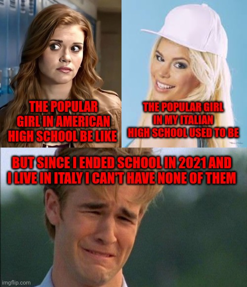 The popular girl in my Italian high school used to be; The popular girl in American high school be like; But since I ended school in 2021 and I live in Italy I can't have none of them | image tagged in lydia martin,maria durbani,crying dawson | made w/ Imgflip meme maker