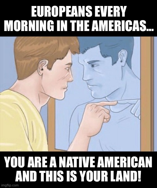 check yourself depressed guy pointing at himself mirror | Europeans every morning in the Americas…; You are a Native American and this is your land! | image tagged in check yourself depressed guy pointing at himself mirror | made w/ Imgflip meme maker