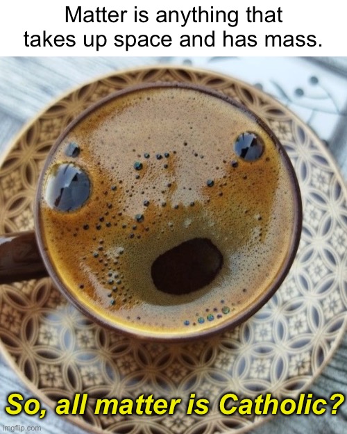 What’s the matter? | Matter is anything that takes up space and has mass. So, all matter is Catholic? | image tagged in funny memes,silly,catholic | made w/ Imgflip meme maker