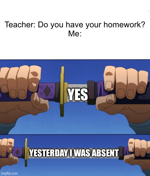 Can’t do what you don’t know about | Teacher: Do you have your homework?
Me:; Yes; Yesterday I was absent | image tagged in memes,funny,school,homework,i never know what to put for tags,stop reading the tags | made w/ Imgflip meme maker