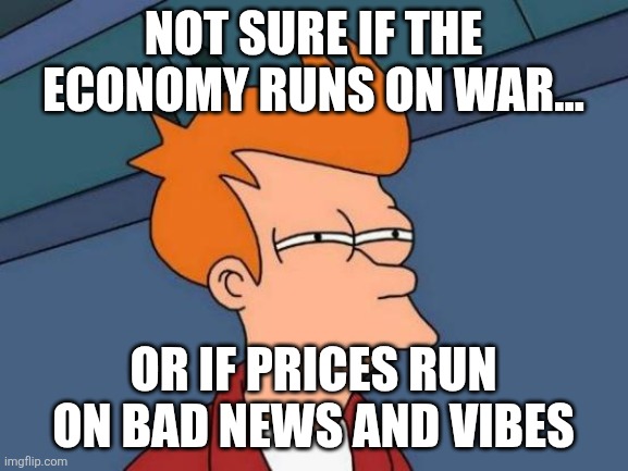 Futurama Fry Meme | NOT SURE IF THE ECONOMY RUNS ON WAR…; OR IF PRICES RUN ON BAD NEWS AND VIBES | image tagged in memes,futurama fry | made w/ Imgflip meme maker